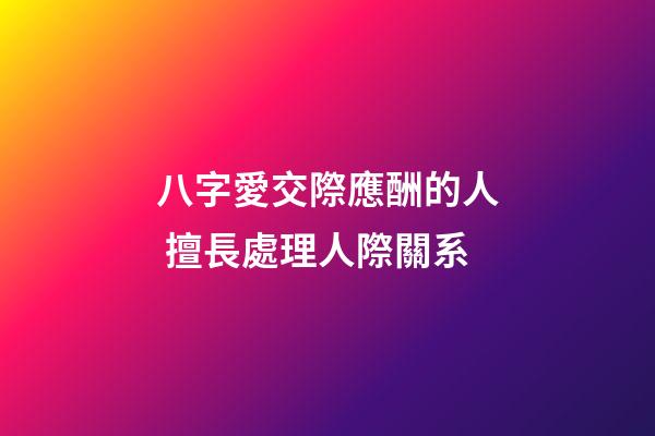 八字愛交際應酬的人 擅長處理人際關系
